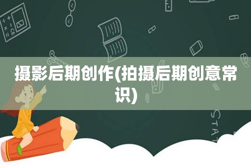 摄影后期创作(拍摄后期创意常识)