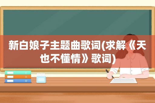 新白娘子主题曲歌词(求解《天也不懂情》歌词)