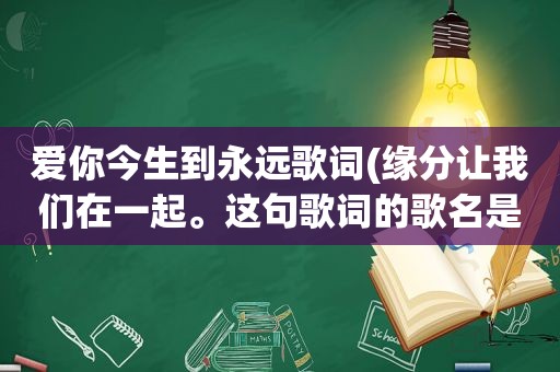 爱你今生到永远歌词(缘分让我们在一起。这句歌词的歌名是什么)