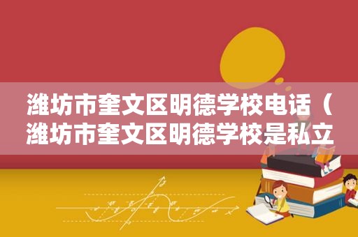 潍坊市奎文区明德学校电话（潍坊市奎文区明德学校是私立学校吗）