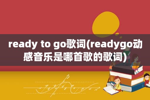 ready to go歌词(readygo动感音乐是哪首歌的歌词)