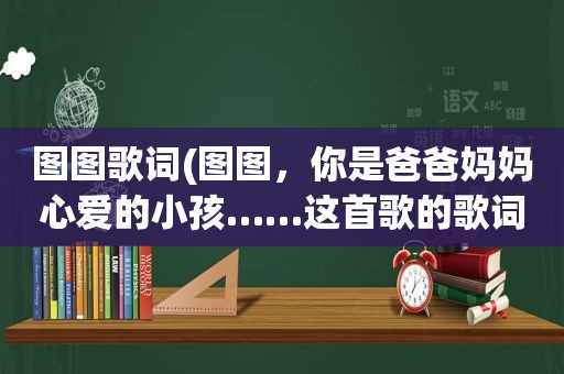 图图歌词(图图，你是爸爸妈妈心爱的小孩……这首歌的歌词，全部)