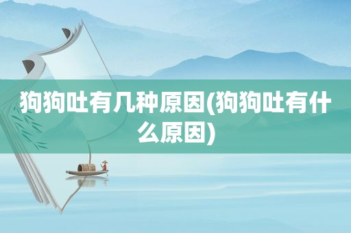 狗狗吐有几种原因(狗狗吐有什么原因)