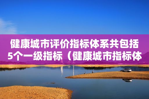 健康城市评价指标体系共包括5个一级指标（健康城市指标体系和排名）