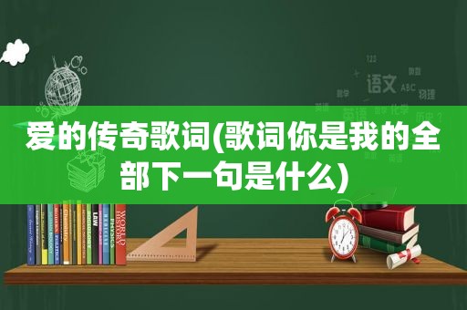 爱的传奇歌词(歌词你是我的全部下一句是什么)