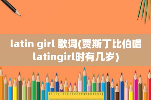 latin girl 歌词(贾斯丁比伯唱latingirl时有几岁)