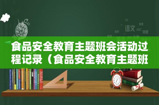 食品安全教育主题班会活动过程记录（食品安全教育主题班会活动过程及内容）