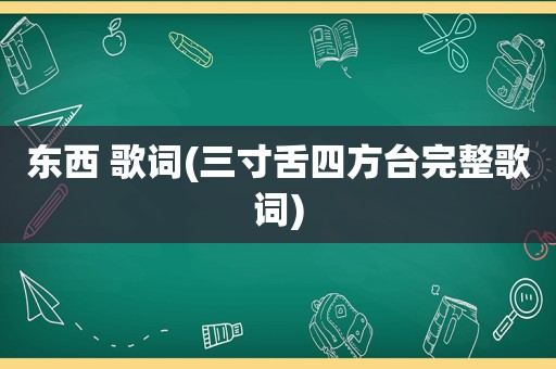 东西 歌词(三寸舌四方 *** 整歌词)