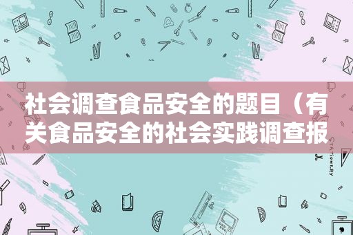 社会调查食品安全的题目（有关食品安全的社会实践调查报告范文）