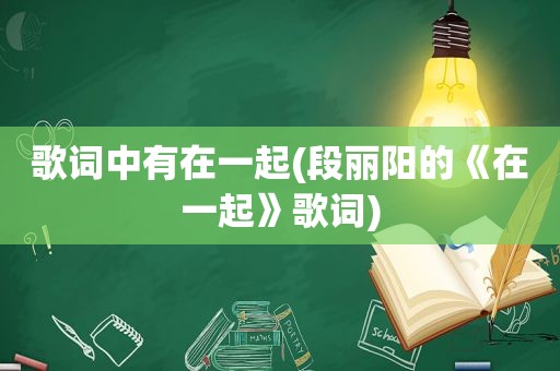 歌词中有在一起(段丽阳的《在一起》歌词)