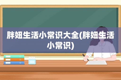 胖妞生活小常识大全(胖妞生活小常识)