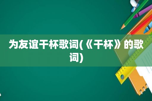 为友谊干杯歌词(《干杯》的歌词)