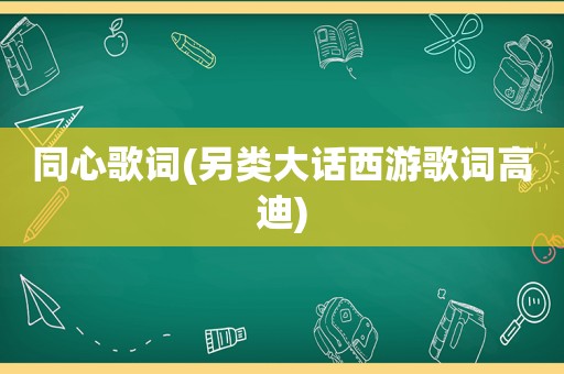 同心歌词(另类大话西游歌词高迪)