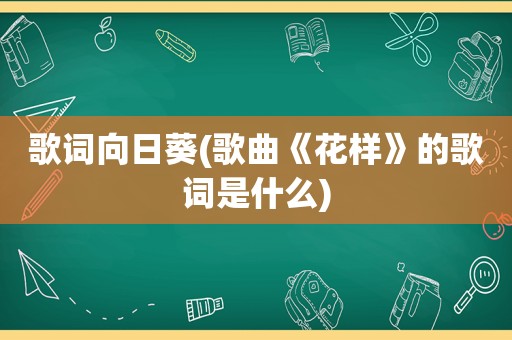 歌词向日葵(歌曲《花样》的歌词是什么)