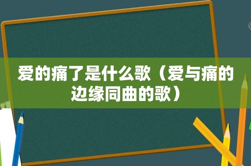 爱的痛了是什么歌（爱与痛的边缘同曲的歌）