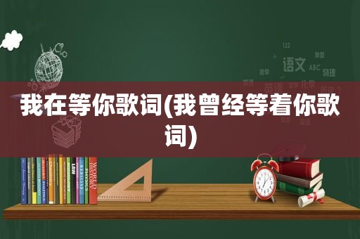 我在等你歌词(我曾经等着你歌词)