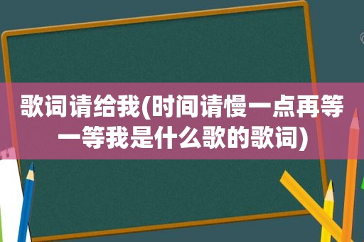 歌词请给我(时间请慢一点再等一等我是什么歌的歌词)