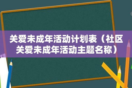 关爱未成年活动计划表（社区关爱未成年活动主题名称）