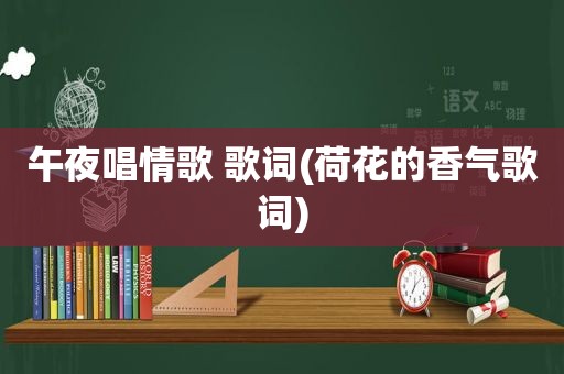 午夜唱情歌 歌词(荷花的香气歌词)