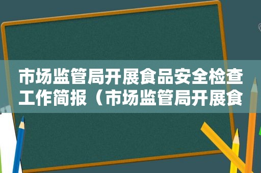 市场监管局开展食品安全检查工作简报（市场监管局开展食品安全检查工作总结）