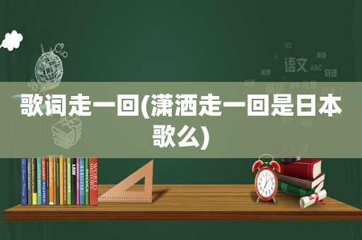 歌词走一回(潇洒走一回是日本歌么)