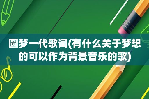 圆梦一代歌词(有什么关于梦想的可以作为背景音乐的歌)