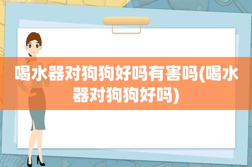 喝水器对狗狗好吗有害吗(喝水器对狗狗好吗)