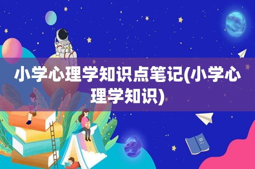 小学心理学知识点笔记(小学心理学知识)