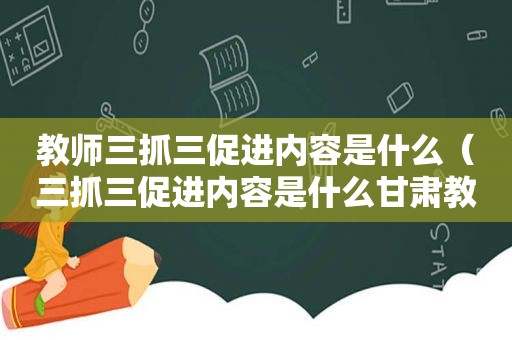 教师三抓三促进内容是什么（三抓三促进内容是什么甘肃教育）