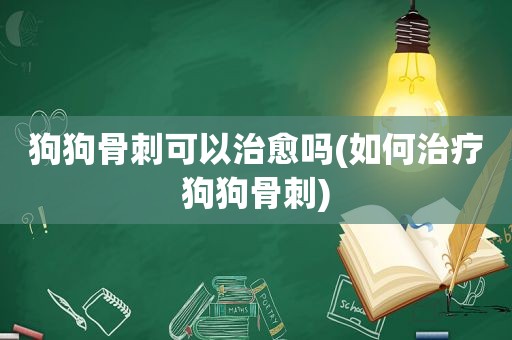 狗狗骨刺可以治愈吗(如何治疗狗狗骨刺)