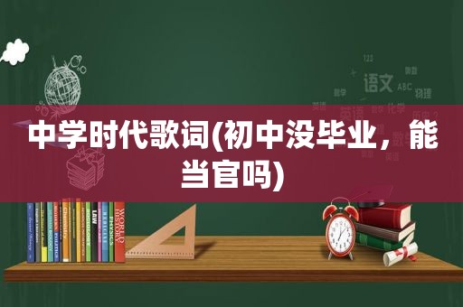 中学时代歌词(初中没毕业，能当官吗)