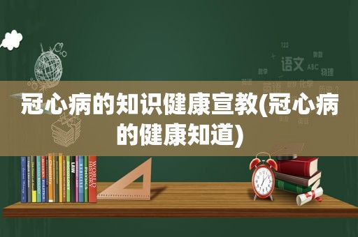 冠心病的知识健康宣教(冠心病的健康知道)