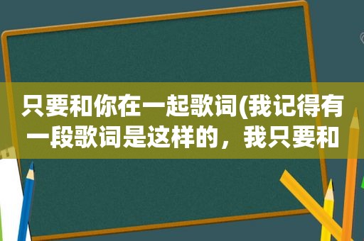 只要和你在一起歌词(我记得有一段歌词是这样的，我只要和你在一起，永远不分离……是什么歌名来的找了好久没找到)