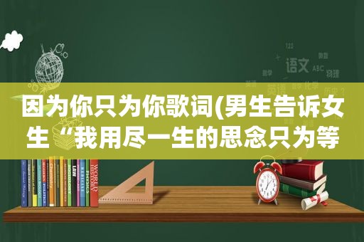 因为你只为你歌词(男生告诉女生“我用尽一生的思念只为等你出现”的歌词，是什么意思)