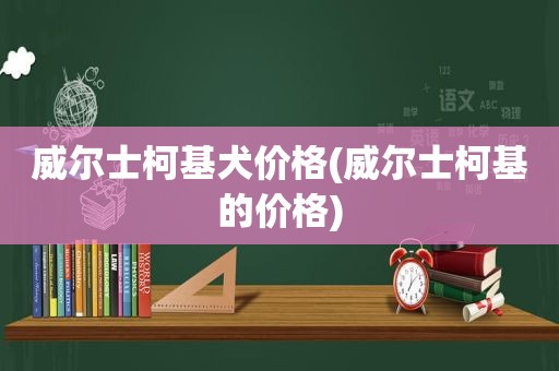 威尔士柯基犬价格(威尔士柯基的价格)