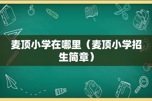 麦顶小学在哪里（麦顶小学招生简章）