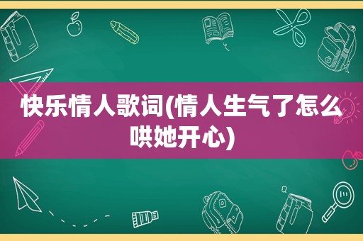 快乐情人歌词(情人生气了怎么哄她开心)