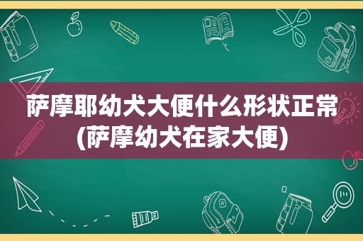 萨摩耶幼犬大便什么形状正常(萨摩幼犬在家大便)