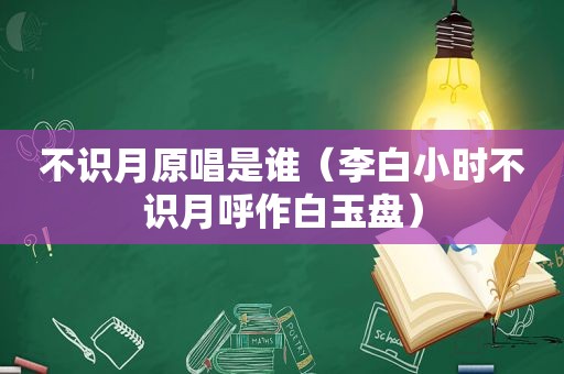 不识月原唱是谁（李白小时不识月呼作白玉盘）