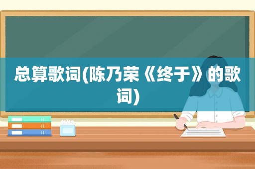 总算歌词(陈乃荣《终于》的歌词)