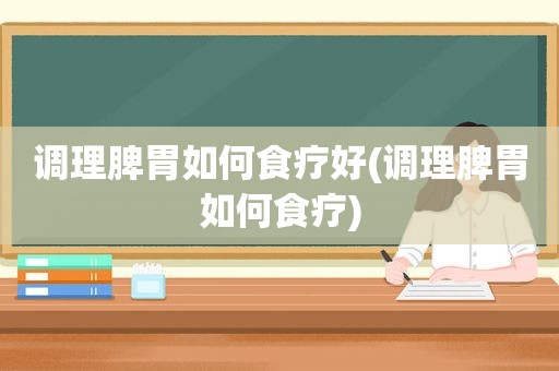 调理脾胃如何食疗好(调理脾胃如何食疗)