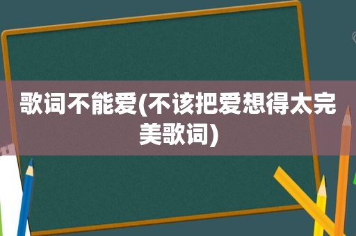 歌词不能爱(不该把爱想得太完美歌词)