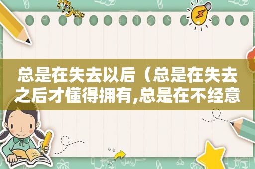 总是在失去以后（总是在失去之后才懂得拥有,总是在不经意中与你分手）