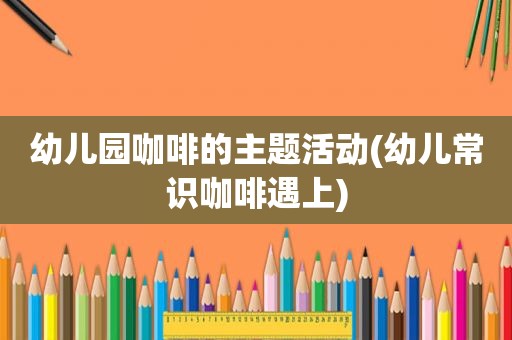 幼儿园咖啡的主题活动(幼儿常识咖啡遇上)