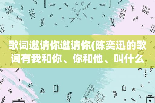 歌词邀请你邀请你(陈奕迅的歌词有我和你、你和他、叫什么名字)