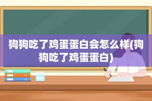 狗狗吃了鸡蛋蛋白会怎么样(狗狗吃了鸡蛋蛋白)