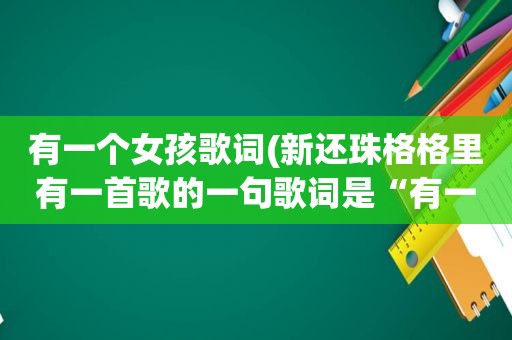 有一个女孩歌词(新还珠格格里有一首歌的一句歌词是“有一个姑娘”这是什么歌)