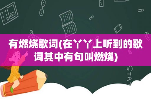 有燃烧歌词(在丫丫上听到的歌词其中有句叫燃烧)