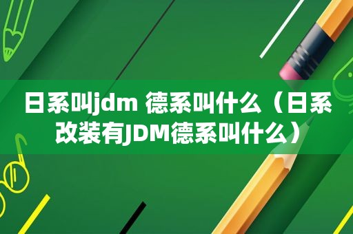 日系叫jdm 德系叫什么（日系改装有JDM德系叫什么）