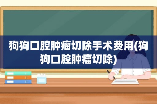 狗狗口腔肿瘤切除手术费用(狗狗口腔肿瘤切除)